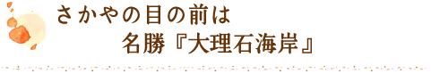 さかやの目の前は名勝『大理石海岸』