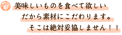 美味しいものを食べて欲しい　だから素材にこだわります。そこは絶対妥協しません！